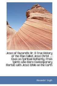 Jesus of Nazareth; Or, A True History of the Man Called Jesus Christ ...: Given on Spiritual Authori