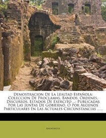 Demostracion De La Lealtad Espaola: Coleccion De Proclamas, Bandos, Ordenes, Discursos, Estados De Exrcito ...: Publicadas Por Las Juntas De ... Circunstancias ...... (Spanish Edition)