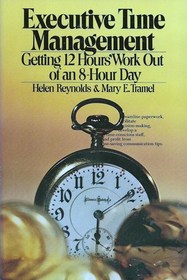 Executive Time Management: Getting Twelve Hours Work Out of an Eight Hour Day