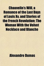 Chauvelin's Will, a Romance of the Last Days of Louis Xv, and Stories of the French Revolution; The Woman With the Velvet Necklace and Blanche