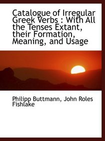 Catalogue of Irregular Greek Verbs : With All the Tenses Extant, their Formation, Meaning, and Usage