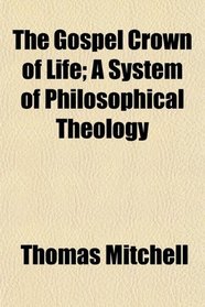 The Gospel Crown of Life; A System of Philosophical Theology
