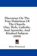 Discourses On The True Definition Of The Church: One, Holy, Catholic, And Apostolic, And Kindred Subjects (1858)