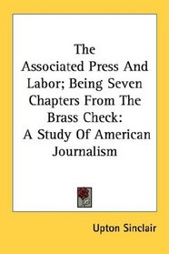 The Associated Press And Labor; Being Seven Chapters From The Brass Check: A Study Of American Journalism