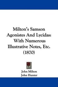 Milton's Samson Agonistes And Lycidas: With Numerous Illustrative Notes, Etc. (1870)
