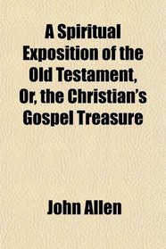 A Spiritual Exposition of the Old Testament, Or, the Christian's Gospel Treasure