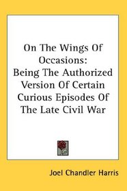 On The Wings Of Occasions: Being The Authorized Version Of Certain Curious Episodes Of The Late Civil War