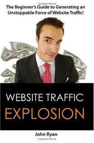 Website Traffic Explosion: The Beginner's Guide to Generating an Unstoppable Force of Website Traffic