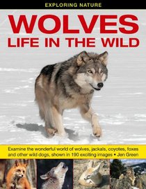 Exploring Nature: Wolves - Life In The Wild: Examine The Wonderful World Of Wolves, Jackals, Coyotes, Foxes And Other Wild Dogs, Shown In 190 Exciting Images.
