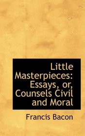 Little Masterpieces: Essays, or, Counsels Civil and Moral