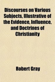 Discourses on Various Subjects, Illustrative of the Evidence, Influence, and Doctrines of Christianity