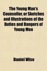 The Young Man's Counsellor, or Sketches and Illustrations of the Duties and Dangers of Young Men