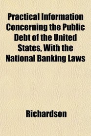Practical Information Concerning the Public Debt of the United States, With the National Banking Laws