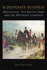 'A Desperate Business': Wellington, the British Army and the Waterloo Campaign
