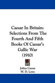 Caesar In Britain: Selections From The Fourth And Fifth Books Of Caesar's Gallic War (1910)
