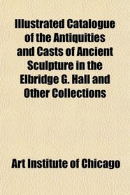 Illustrated Catalogue of the Antiquities and Casts of Ancient Sculpture in the Elbridge G. Hall and Other Collections