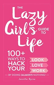 The Lazy Girl's Guide to Life: 100+ Ways to Hack Your Look, Love, and Work By Doing (Almost) Nothing!