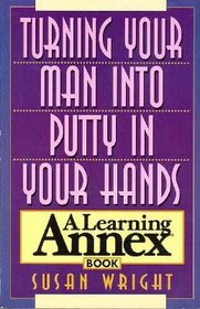 Turning Your Man into Putty in Your Hands: A Learning Annex Book