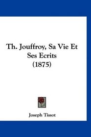 Th. Jouffroy, Sa Vie Et Ses Ecrits (1875) (French Edition)