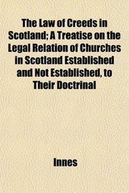 The Law of Creeds in Scotland; A Treatise on the Legal Relation of Churches in Scotland Established and Not Established, to Their Doctrinal