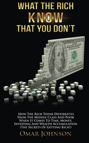What The Rich Know That You Don't: How The Rich Think Differently From The Middle Class And Poor When It Comes To Time, Money, Investing And Wealth Accumulation (The Secrets Of Getting Rich!)