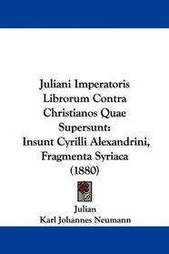 Juliani Imperatoris Librorum Contra Christianos Quae Supersunt: Insunt Cyrilli Alexandrini, Fragmenta Syriaca (1880) (Latin Edition)