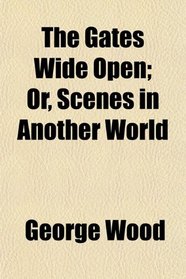 The Gates Wide Open; Or, Scenes in Another World