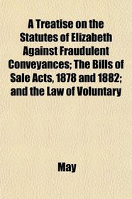 A Treatise on the Statutes of Elizabeth Against Fraudulent Conveyances; The Bills of Sale Acts, 1878 and 1882; and the Law of Voluntary
