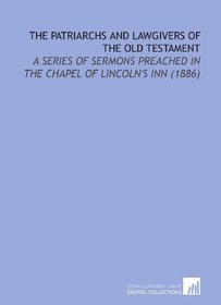 The Patriarchs and Lawgivers of the Old Testament: A Series of Sermons Preached in the Chapel of Lincoln's Inn (1886)