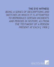 The Eye-Witness: Being a Series of Descriptions and Sketches in Which it is Attempted to Reproduce Certain Incidents and Periods in History, as From the Testimony of a Person Present at Each [ 1908 ]