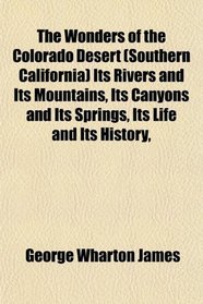 The Wonders of the Colorado Desert (Southern California) Its Rivers and Its Mountains, Its Canyons and Its Springs, Its Life and Its History,