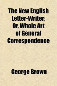 The New English Letter-Writer; Or, Whole Art of General Correspondence