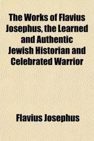The Works of Flavius Josephus, the Learned and Authentic Jewish Historian, and Celebrated Warrior