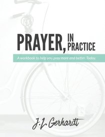 Prayer, In Practice: A workbook to help you pray more and better. Today.