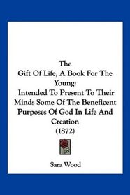 The Gift Of Life, A Book For The Young: Intended To Present To Their Minds Some Of The Beneficent Purposes Of God In Life And Creation (1872)