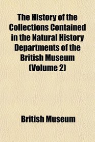 The History of the Collections Contained in the Natural History Departments of the British Museum (Volume 2)