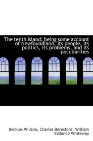 The tenth island; being some account of Newfoundland, its people, its politics, its problems, and it