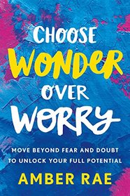 Choose Wonder Over Worry: Move Beyond Fear and Doubt to Unlock Your Full Potential