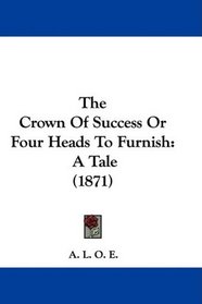 The Crown Of Success Or Four Heads To Furnish: A Tale (1871)