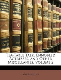 Tea-Table Talk, Ennobled Actresses, and Other Miscellanies, Volume 2
