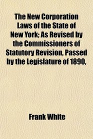 The New Corporation Laws of the State of New York; As Revised by the Commissioners of Statutory Revision, Passed by the Legislature of 1890,