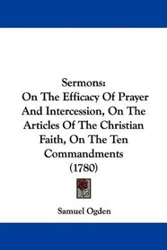 Sermons: On The Efficacy Of Prayer And Intercession, On The Articles Of The Christian Faith, On The Ten Commandments (1780)