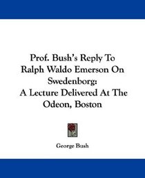 Prof. Bush's Reply To Ralph Waldo Emerson On Swedenborg: A Lecture Delivered At The Odeon, Boston