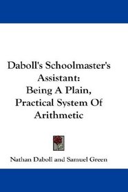 Daboll's Schoolmaster's Assistant: Being A Plain, Practical System Of Arithmetic