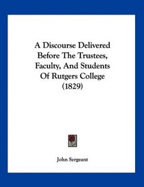 A Discourse Delivered Before The Trustees, Faculty, And Students Of Rutgers College (1829)