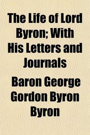 The Life of Lord Byron; With His Letters and Journals