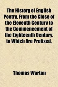 The History of English Poetry, From the Close of the Eleventh Century to the Commencement of the Eighteenth Century. to Which Are Prefixed,