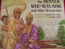 The Hunter Who Was King and Other African Tales