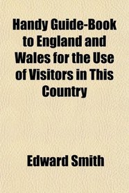 Handy Guide-Book to England and Wales for the Use of Visitors in This Country