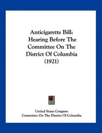 Anticigarette Bill: Hearing Before The Committee On The District Of Columbia (1921)